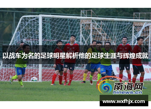 以战车为名的足球明星解析他的足球生涯与辉煌成就