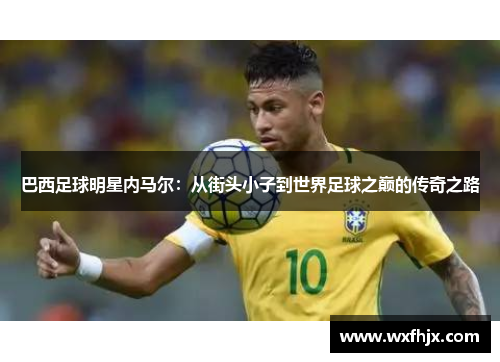 巴西足球明星内马尔：从街头小子到世界足球之巅的传奇之路