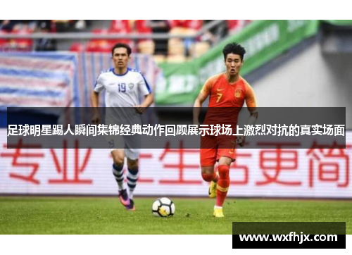 足球明星踢人瞬间集锦经典动作回顾展示球场上激烈对抗的真实场面