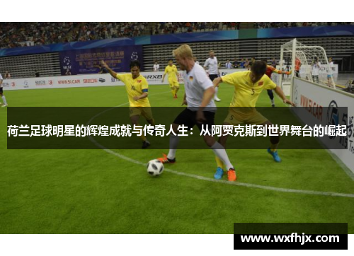 荷兰足球明星的辉煌成就与传奇人生：从阿贾克斯到世界舞台的崛起