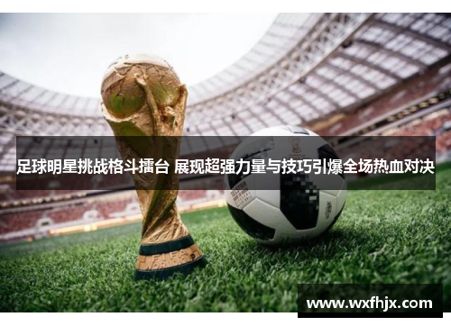 足球明星挑战格斗擂台 展现超强力量与技巧引爆全场热血对决
