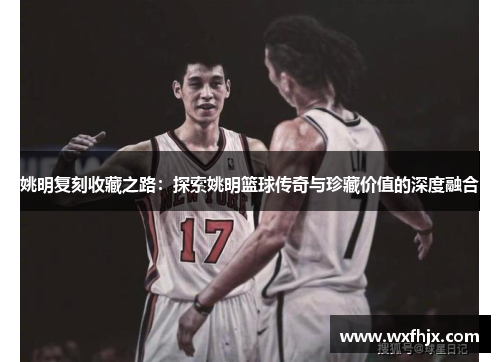 姚明复刻收藏之路：探索姚明篮球传奇与珍藏价值的深度融合
