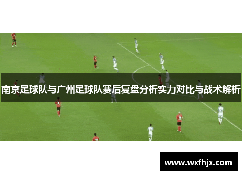 南京足球队与广州足球队赛后复盘分析实力对比与战术解析