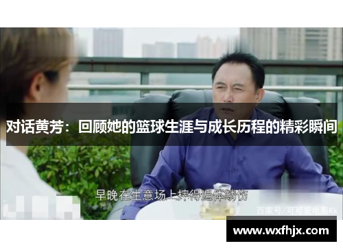 对话黄芳：回顾她的篮球生涯与成长历程的精彩瞬间