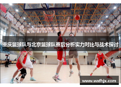 重庆篮球队与北京篮球队赛后分析实力对比与战术探讨