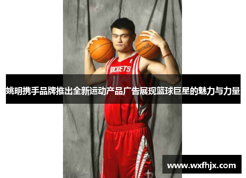 姚明携手品牌推出全新运动产品广告展现篮球巨星的魅力与力量