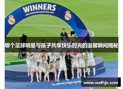 哪个足球明星与孩子共享快乐时光的温馨瞬间揭秘