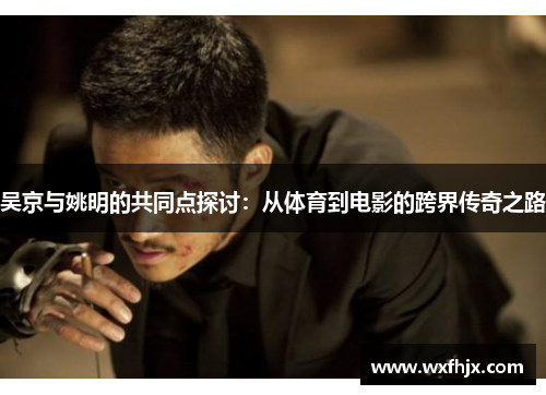 吴京与姚明的共同点探讨：从体育到电影的跨界传奇之路