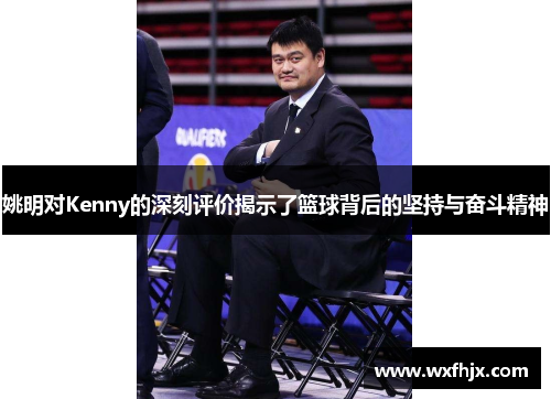 姚明对Kenny的深刻评价揭示了篮球背后的坚持与奋斗精神