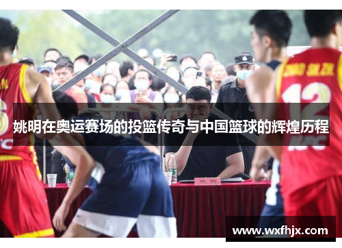 姚明在奥运赛场的投篮传奇与中国篮球的辉煌历程