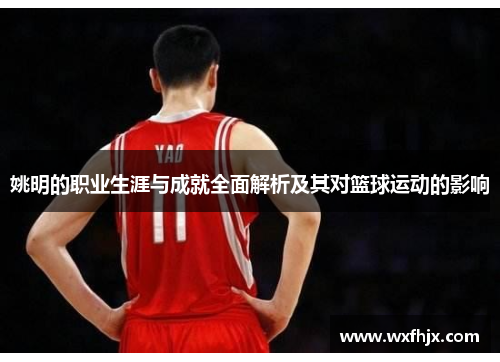 姚明的职业生涯与成就全面解析及其对篮球运动的影响