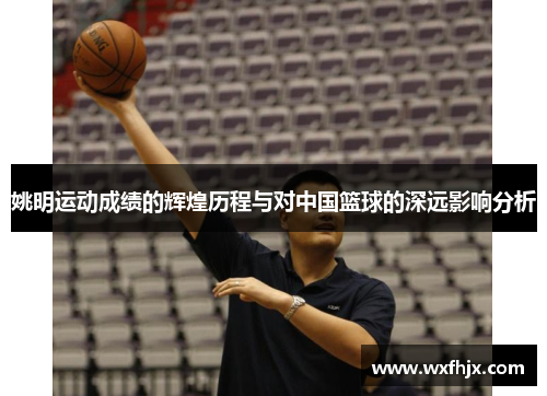 姚明运动成绩的辉煌历程与对中国篮球的深远影响分析