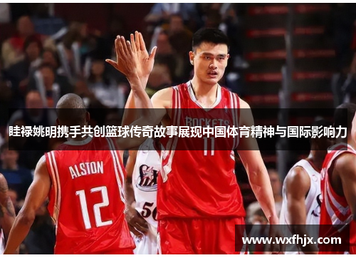 眭禄姚明携手共创篮球传奇故事展现中国体育精神与国际影响力