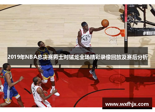 2019年NBA总决赛勇士对猛龙全场精彩录像回放及赛后分析