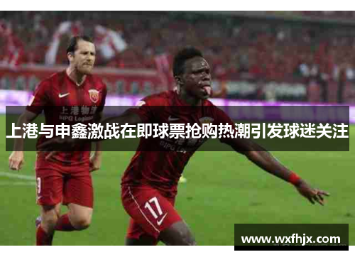 上港与申鑫激战在即球票抢购热潮引发球迷关注