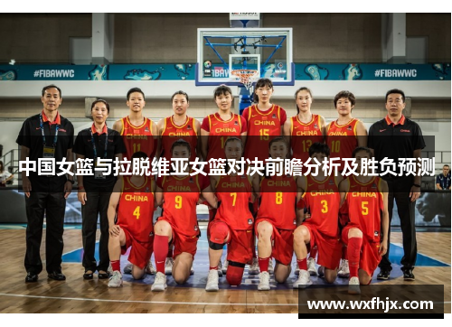中国女篮与拉脱维亚女篮对决前瞻分析及胜负预测