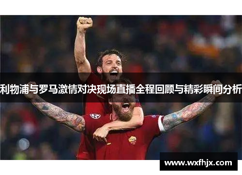 利物浦与罗马激情对决现场直播全程回顾与精彩瞬间分析