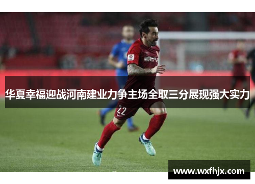 华夏幸福迎战河南建业力争主场全取三分展现强大实力