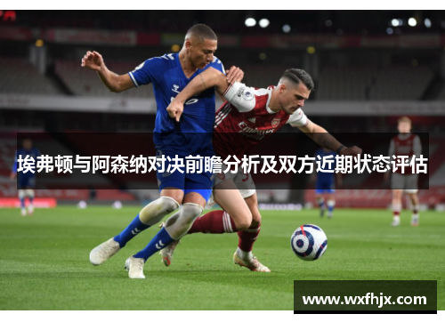 埃弗顿与阿森纳对决前瞻分析及双方近期状态评估