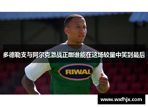 多德勒支与阿尔克激战正酣谁能在这场较量中笑到最后