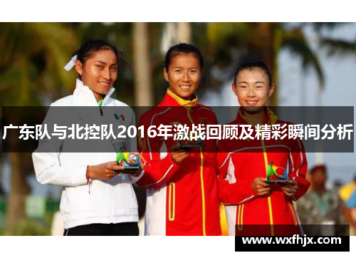 广东队与北控队2016年激战回顾及精彩瞬间分析