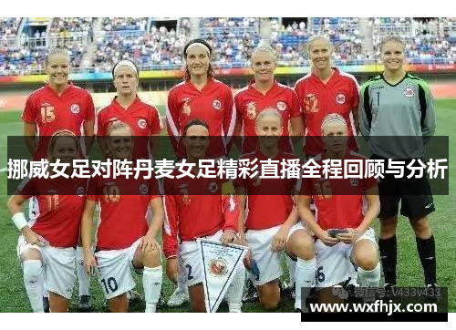 挪威女足对阵丹麦女足精彩直播全程回顾与分析