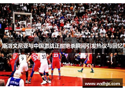 斯洛文尼亚与中国激战正酣绝杀瞬间引发热议与回忆