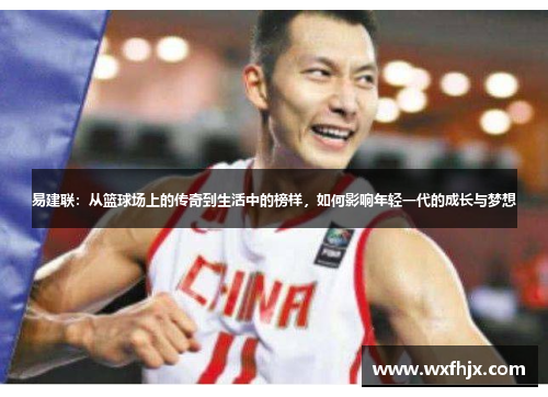 易建联：从篮球场上的传奇到生活中的榜样，如何影响年轻一代的成长与梦想
