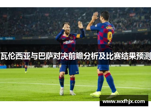 瓦伦西亚与巴萨对决前瞻分析及比赛结果预测